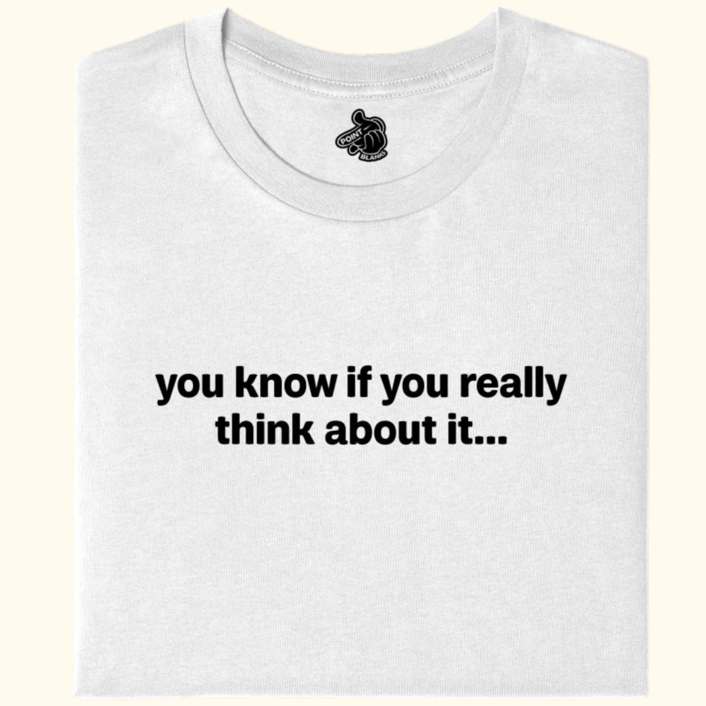 you know if you really think about it... Tee