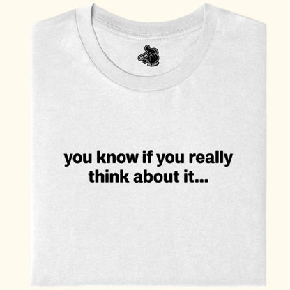 you know if you really think about it... Tee